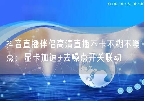 抖音直播伴侣高清直播不卡不糊不噪点:显卡加速+去噪点开关联动