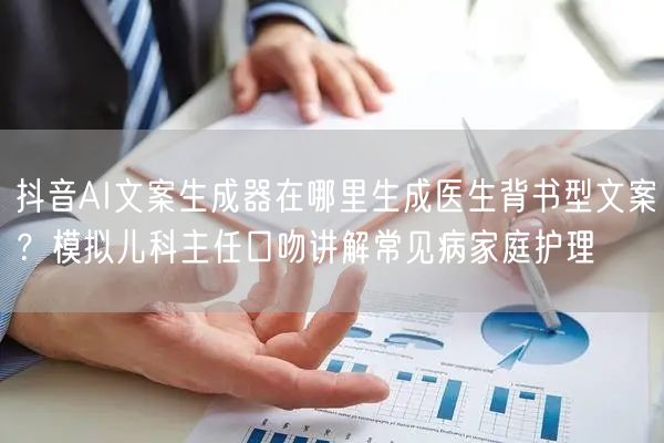 抖音AI文案生成器在哪里生成医生背书型文案?模拟儿科主任口吻讲解常见病家庭护理