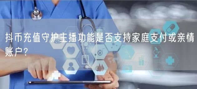 抖币充值守护主播功能是否支持家庭支付或亲情账户?