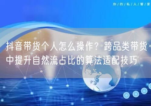 抖音带货个人怎么操作？跨品类带货中提升自然流占比的算法适配技巧