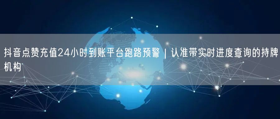 抖音点赞充值24小时到账平台跑路预警|认准带实时进度查询的持牌机构