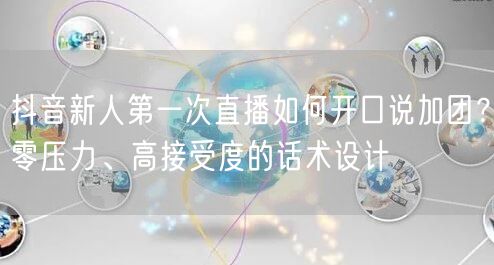 抖音新人第一次直播如何开口说加团?零压力、高接受度的话术设计