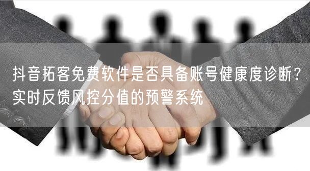 抖音拓客免费软件是否具备账号健康度诊断?实时反馈风控分值的预警系统