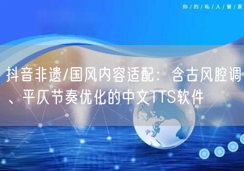 抖音非遗/国风内容适配:含古风腔调、平仄节奏优化的中文TTS软件