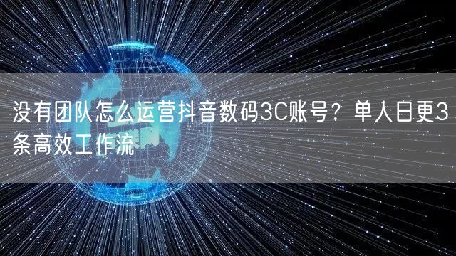 没有团队怎么运营抖音数码3C账号?单人日更3条高效工作流