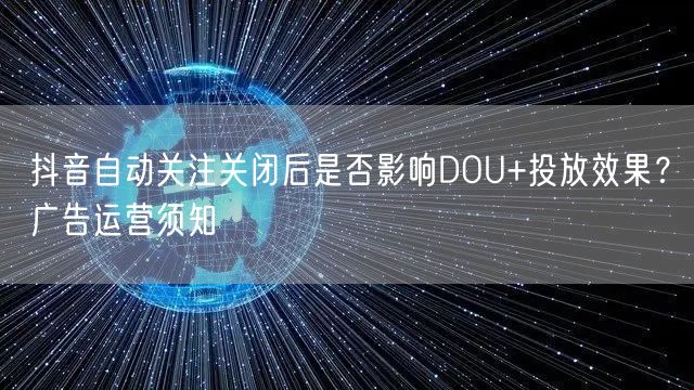 抖音自动关注关闭后是否影响DOU+投放效果?广告运营须知