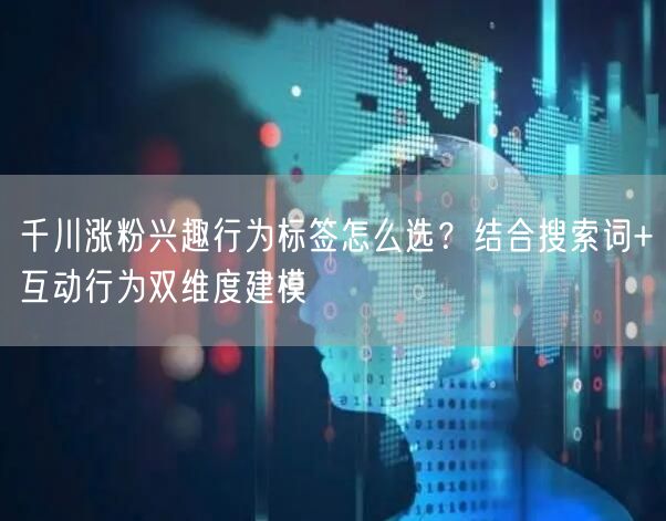 千川涨粉兴趣行为标签怎么选?结合搜索词+互动行为双维度建模