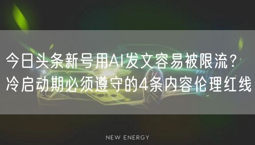 今日头条新号用AI发文容易被限流?冷启动期必须遵守的4条内容伦理红线