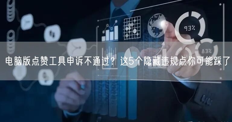 电脑版点赞工具申诉不通过？这5个隐藏违规点你可能踩了