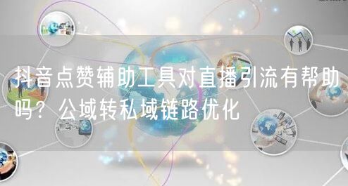 抖音点赞辅助工具对直播引流有帮助吗？公域转私域链路优化