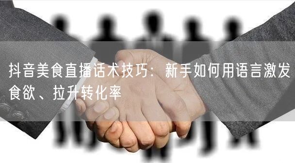抖音美食直播话术技巧:新手如何用语言激发食欲、拉升转化率