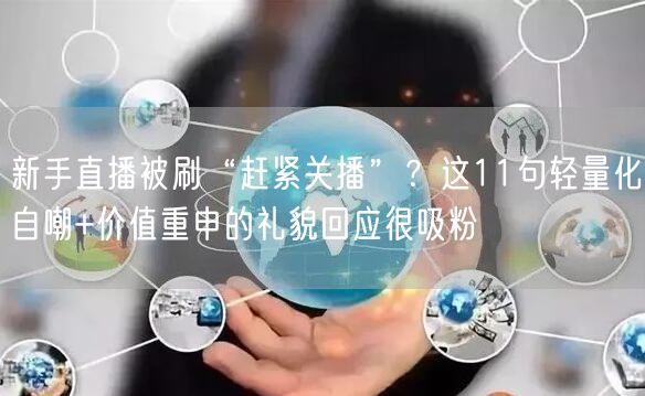 新手直播被刷“赶紧关播”?这11句轻量化自嘲+价值重申的礼貌回应很吸粉