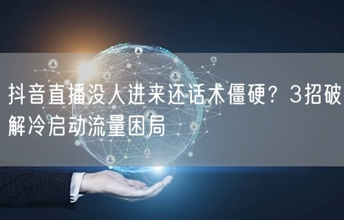 抖音直播没人进来还话术僵硬?3招破解冷启动流量困局