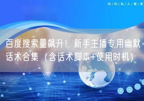 百度搜索量飙升!新手主播专用幽默话术合集(含话术脚本+使用时机)