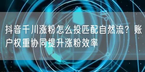 抖音千川涨粉怎么投匹配自然流?账户权重协同提升涨粉效率