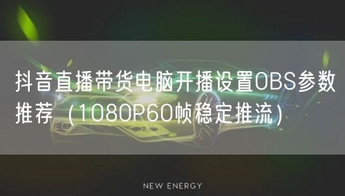 抖音直播带货电脑开播设置OBS参数推荐(1080P60帧稳定推流)