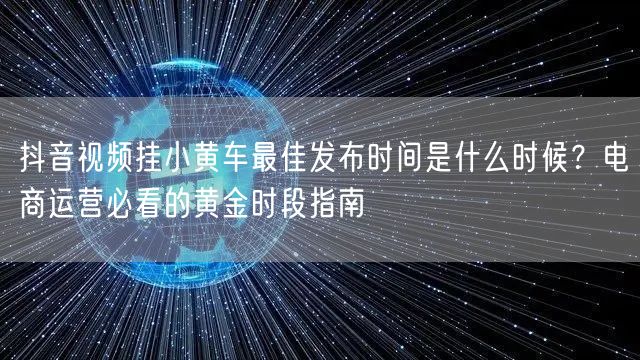 抖音视频挂小黄车最佳发布时间是什么时候?电商运营必看的黄金时段指南