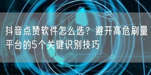 抖音点赞软件怎么选？避开高危刷量平台的5个关键识别技巧