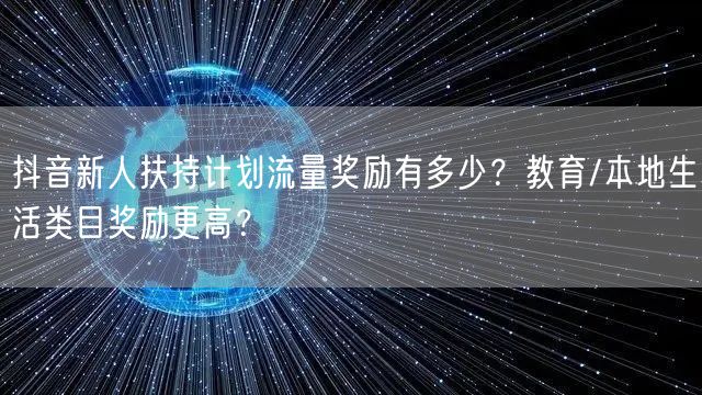 抖音新人扶持计划流量奖励有多少？教育/本地生活类目奖励更高？