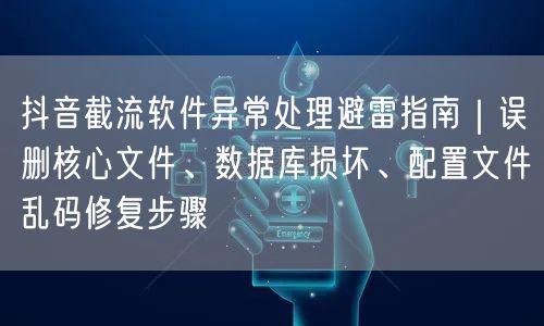 抖音截流软件异常处理避雷指南｜误删核心文件、数据库损坏、配置文件乱码修复步骤