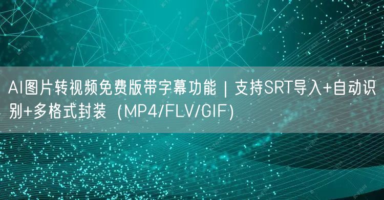 AI图片转视频免费版带字幕功能｜支持SRT导入+自动识别+多格式封装（MP4/F
