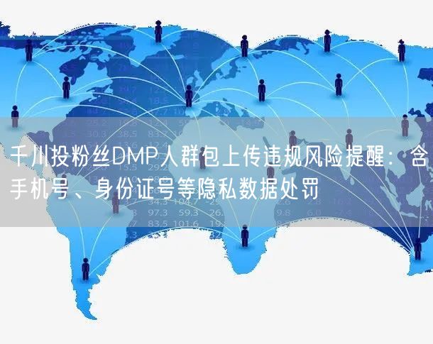千川投粉丝DMP人群包上传违规风险提醒：含手机号、身份证号等隐私数据处罚