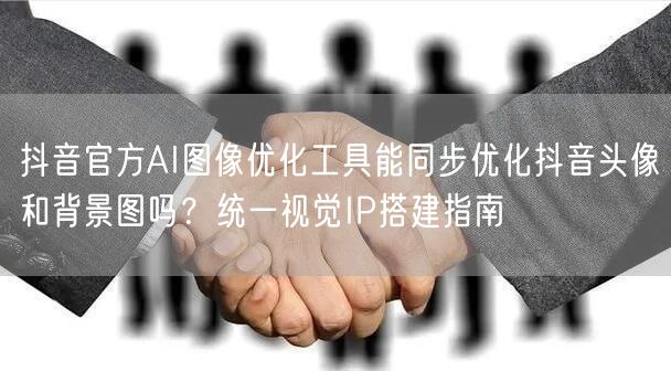 抖音官方AI图像优化工具能同步优化抖音头像和背景图吗？统一视觉IP搭建指南