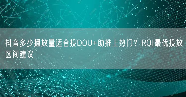 抖音多少播放量适合投DOU+助推上热门？ROI最优投放区间建议