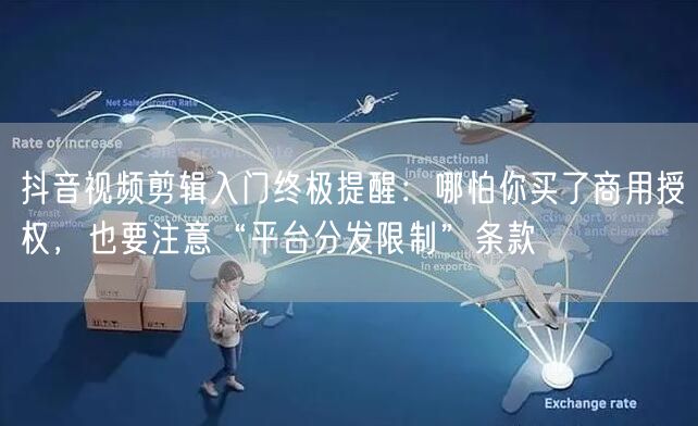 抖音视频剪辑入门终极提醒:哪怕你买了商用授权,也要注意“平台分发限制”条款