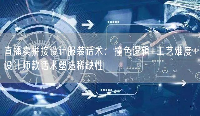 直播卖拼接设计服装话术：撞色逻辑+工艺难度+设计师款话术塑造稀缺性