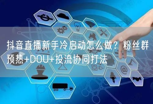 抖音直播新手冷启动怎么做？粉丝群预热+DOU+投流协同打法