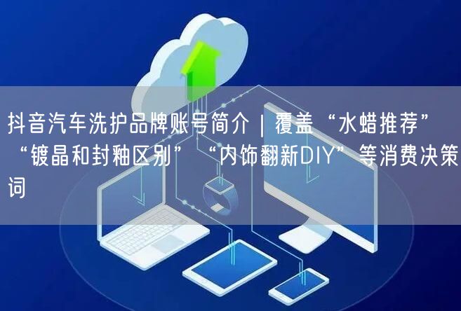 抖音汽车洗护品牌账号简介｜覆盖“水蜡推荐”“镀晶和封釉区别”“内饰翻新DIY”等