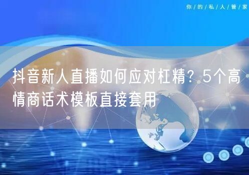 抖音新人直播如何应对杠精？5个高情商话术模板直接套用
