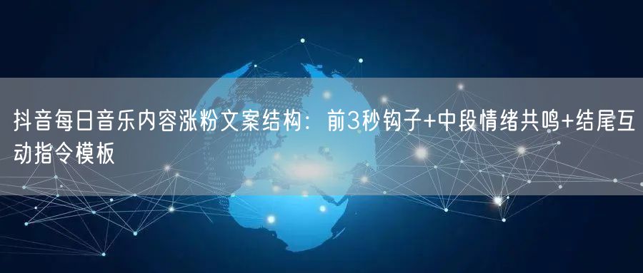 抖音每日音乐内容涨粉文案结构：前3秒钩子+中段情绪共鸣+结尾互动指令模板