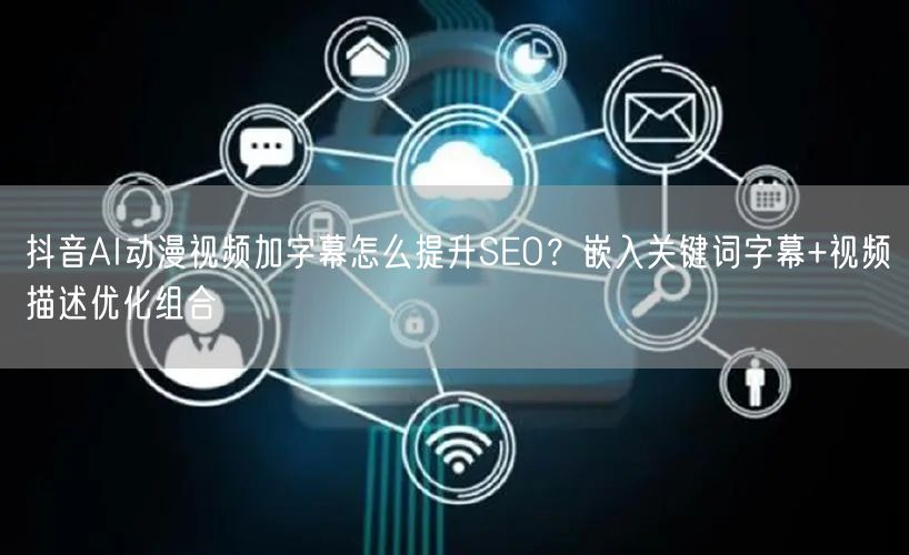 抖音AI动漫视频加字幕怎么提升SEO？嵌入关键词字幕+视频描述优化组合