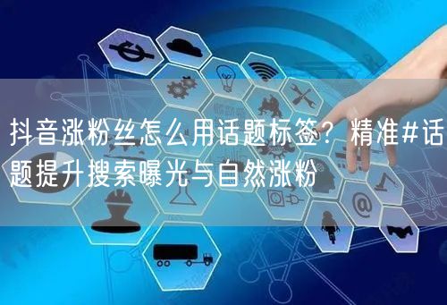 抖音涨粉丝怎么用话题标签？精准#话题提升搜索曝光与自然涨粉