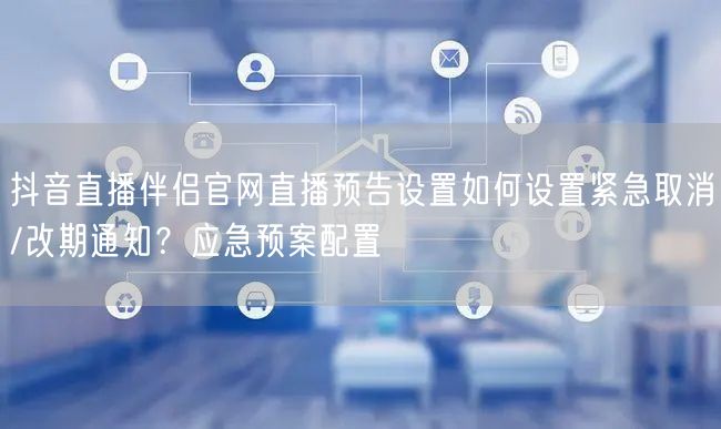 抖音直播伴侣官网直播预告设置如何设置紧急取消/改期通知?应急预案配置