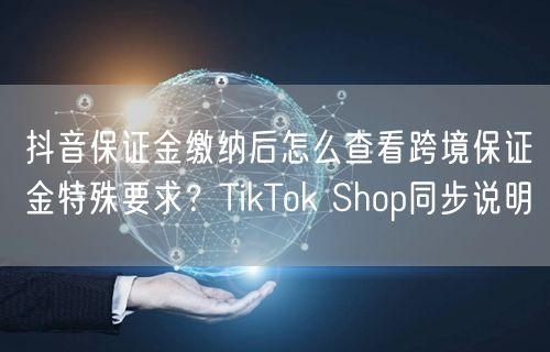 抖音保证金缴纳后怎么查看跨境保证金特殊要求?TikTok Shop同步说明