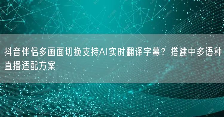 抖音伴侣多画面切换支持AI实时翻译字幕？搭建中多语种直播适配方案