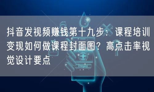 抖音发视频赚钱第十九步：课程培训变现如何做课程封面图？高点击率视觉设计要点