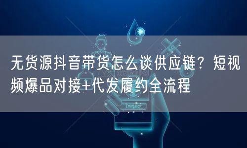 无货源抖音带货怎么谈供应链？短视频爆品对接+代发履约全流程