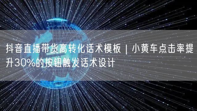 抖音直播带货高转化话术模板｜小黄车点击率提升30%的按钮触发话术设计