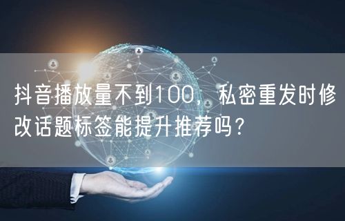 抖音播放量不到100，私密重发时修改话题标签能提升推荐吗？