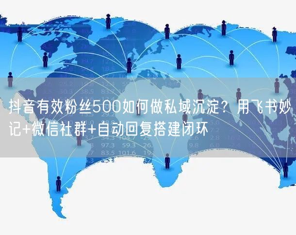 抖音有效粉丝500如何做私域沉淀？用飞书妙记+微信社群+自动回复搭建闭环