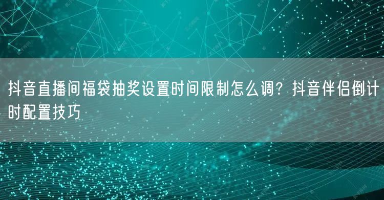 抖音直播间福袋抽奖设置时间限制怎么调？抖音伴侣倒计时配置技巧