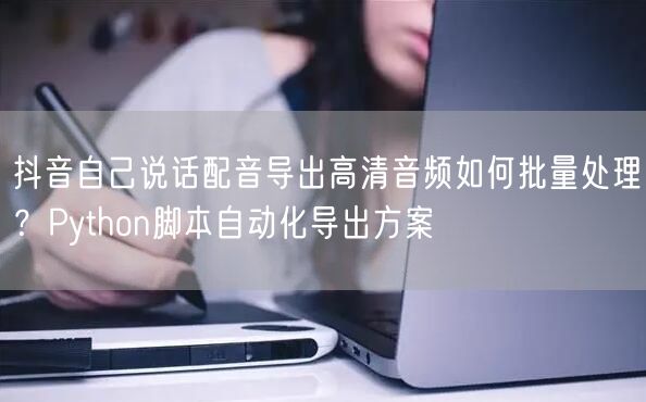 抖音自己说话配音导出高清音频如何批量处理？Python脚本自动化导出方案