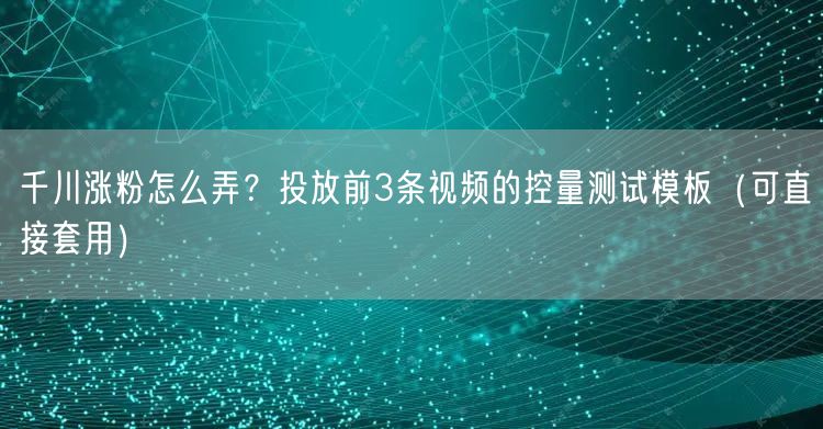 千川涨粉怎么弄？投放前3条视频的控量测试模板（可直接套用）