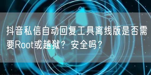 抖音私信自动回复工具离线版是否需要Root或越狱？安全吗？