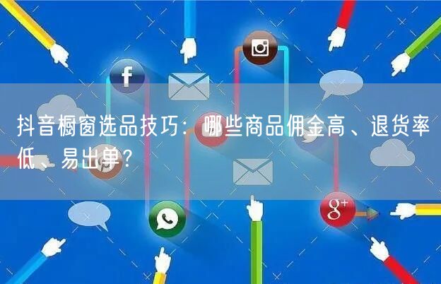 抖音橱窗选品技巧：哪些商品佣金高、退货率低、易出单？