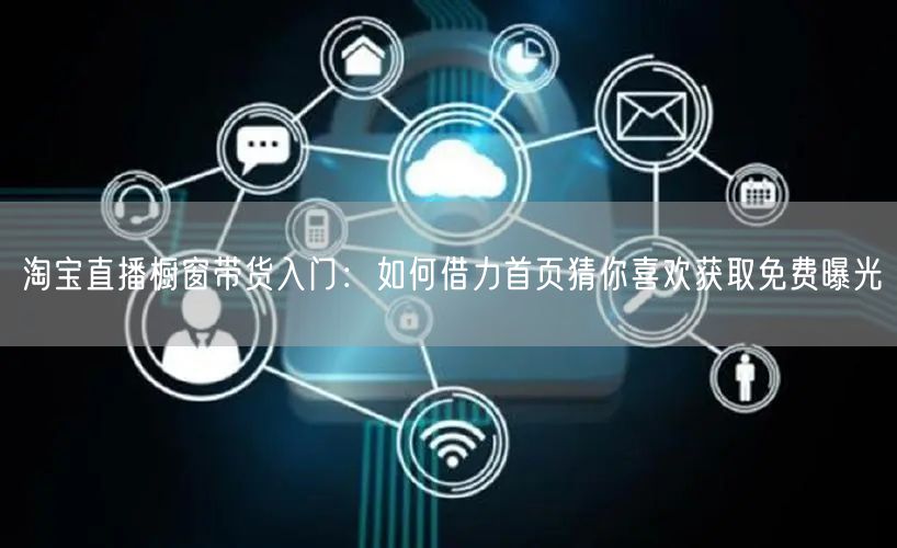 淘宝直播橱窗带货入门：如何借力首页猜你喜欢获取免费曝光
